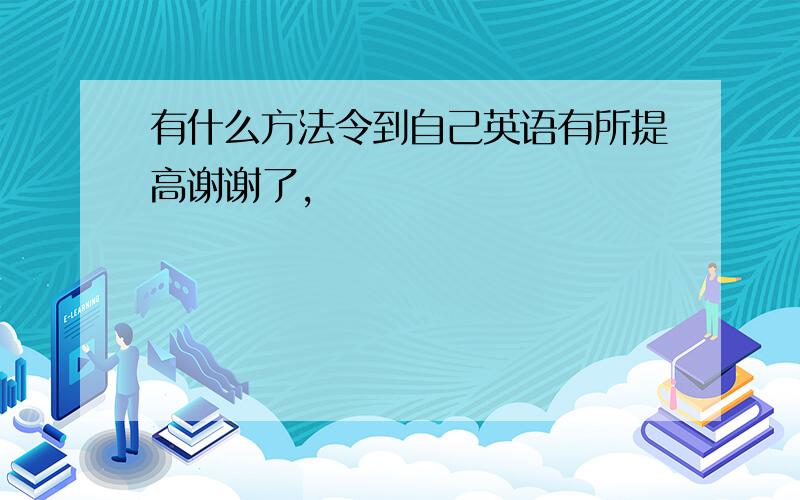 有什么方法令到自己英语有所提高谢谢了,