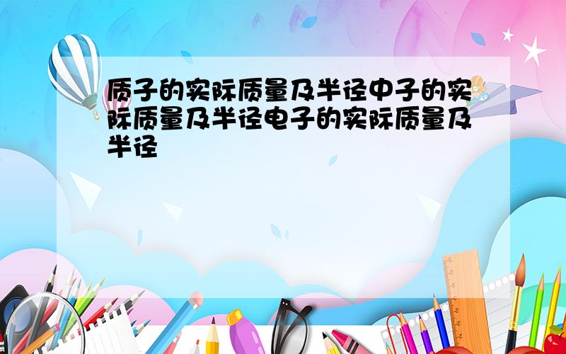 质子的实际质量及半径中子的实际质量及半径电子的实际质量及半径