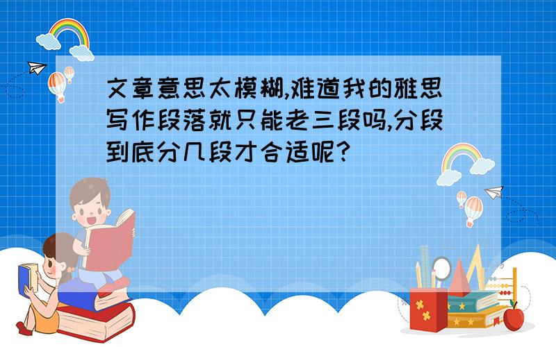 文章意思太模糊,难道我的雅思写作段落就只能老三段吗,分段到底分几段才合适呢?