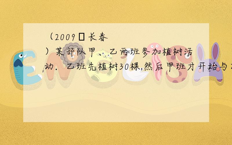 （2009•长春）某部队甲、乙两班参加植树活动．乙班先植树30棵,然后甲班才开始与乙班一起植树．设甲班植树的