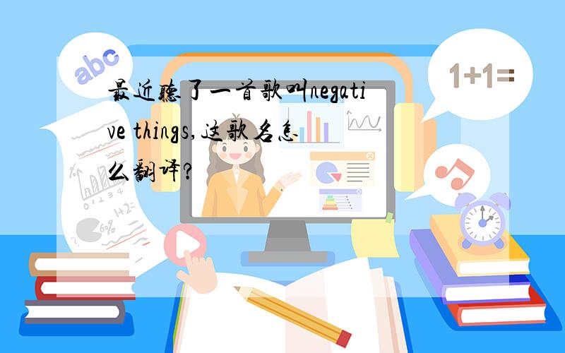 最近听了一首歌叫negative things,这歌名怎么翻译?