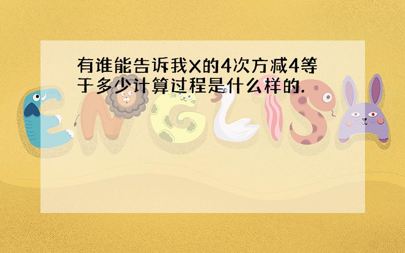 有谁能告诉我X的4次方减4等于多少计算过程是什么样的.