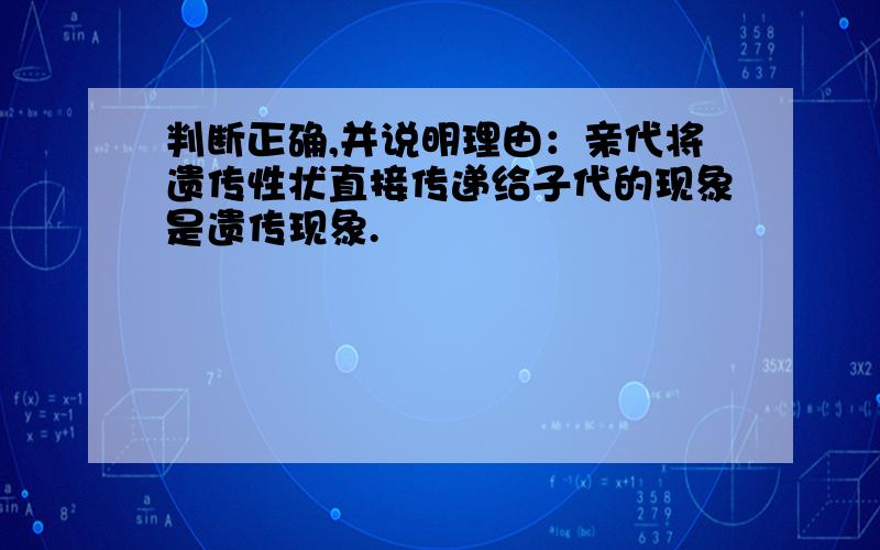 判断正确,并说明理由：亲代将遗传性状直接传递给子代的现象是遗传现象.