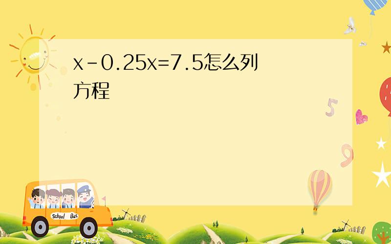 x-0.25x=7.5怎么列方程