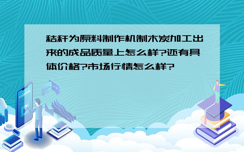 秸秆为原料制作机制木炭加工出来的成品质量上怎么样?还有具体价格?市场行情怎么样?