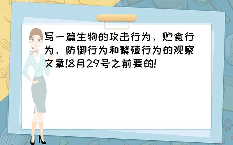 写一篇生物的攻击行为、贮食行为、防御行为和繁殖行为的观察文章!8月29号之前要的!