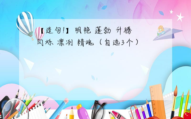 【造句!】明艳 蓬勃 升腾 闪烁 凛冽 精魂（自选3个）