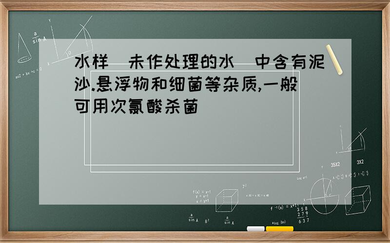 水样(未作处理的水)中含有泥沙.悬浮物和细菌等杂质,一般可用次氯酸杀菌(