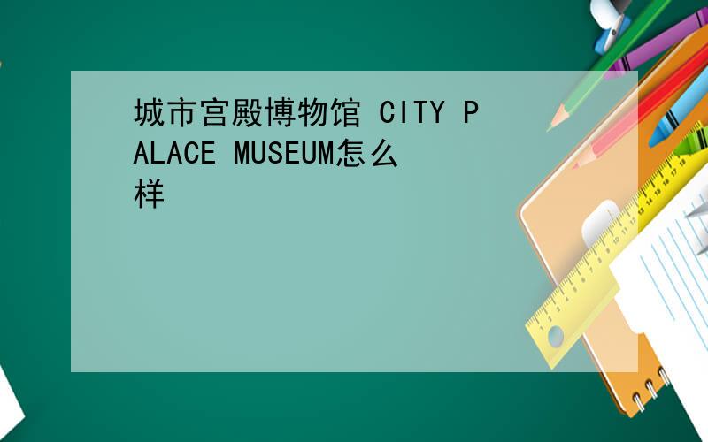 城市宫殿博物馆 CITY PALACE MUSEUM怎么样