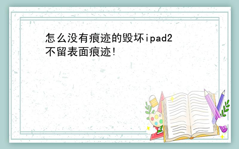 怎么没有痕迹的毁坏ipad2不留表面痕迹!