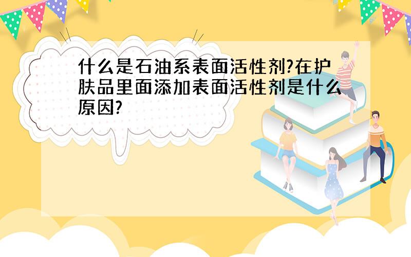 什么是石油系表面活性剂?在护肤品里面添加表面活性剂是什么原因?