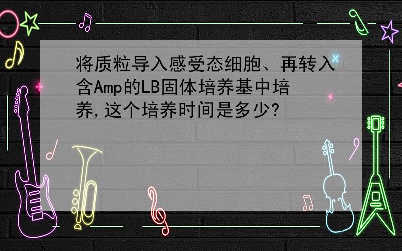 将质粒导入感受态细胞、再转入含Amp的LB固体培养基中培养,这个培养时间是多少?