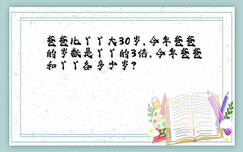 爸爸比丫丫大30岁,今年爸爸的岁数是丫丫的3倍,今年爸爸和丫丫各多少岁?