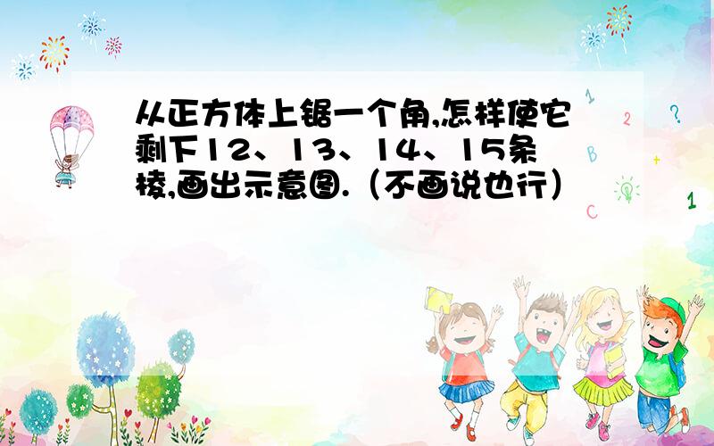 从正方体上锯一个角,怎样使它剩下12、13、14、15条棱,画出示意图.（不画说也行）