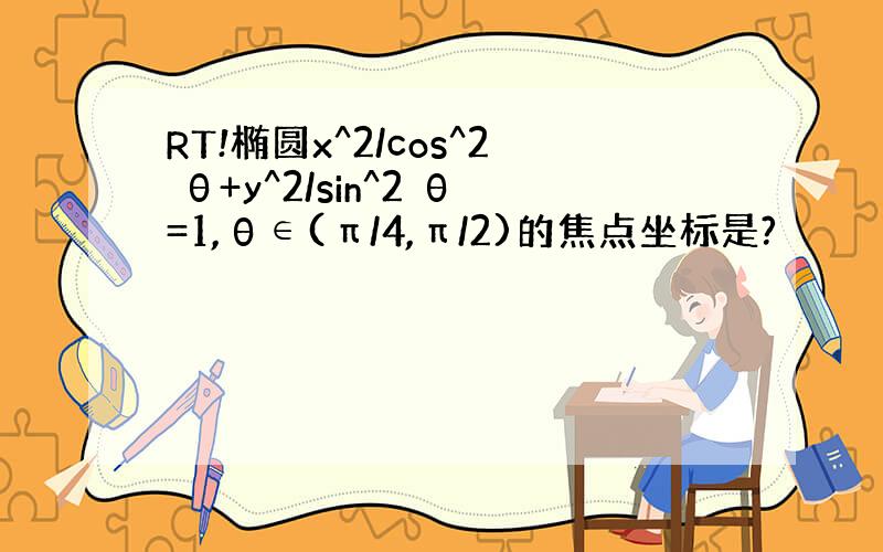 RT!椭圆x^2/cos^2 θ+y^2/sin^2 θ=1,θ∈(π/4,π/2)的焦点坐标是?