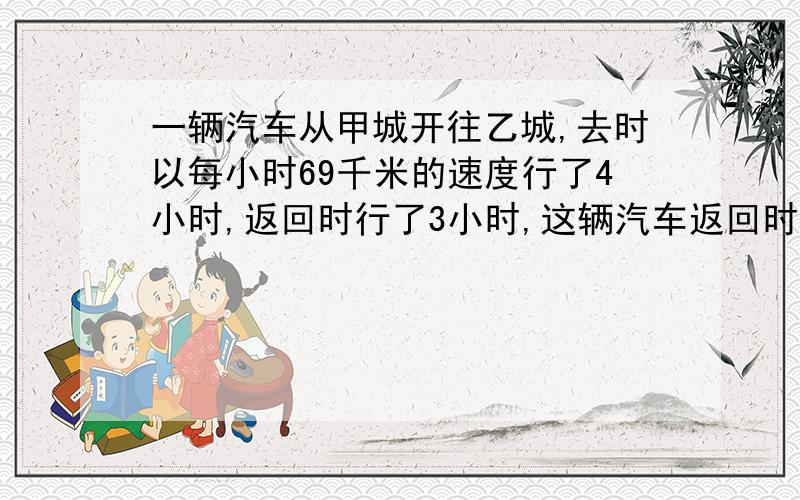 一辆汽车从甲城开往乙城,去时以每小时69千米的速度行了4小时,返回时行了3小时,这辆汽车返回时的速度是