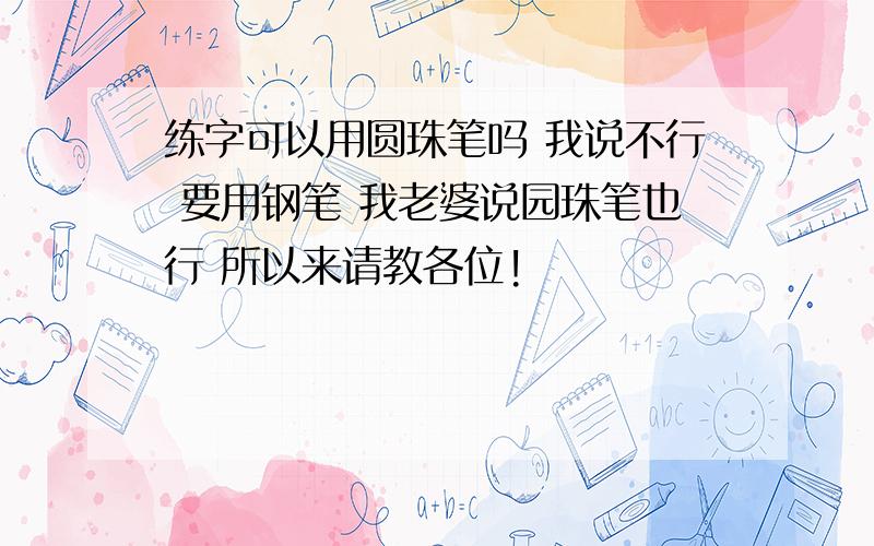 练字可以用圆珠笔吗 我说不行 要用钢笔 我老婆说园珠笔也行 所以来请教各位!