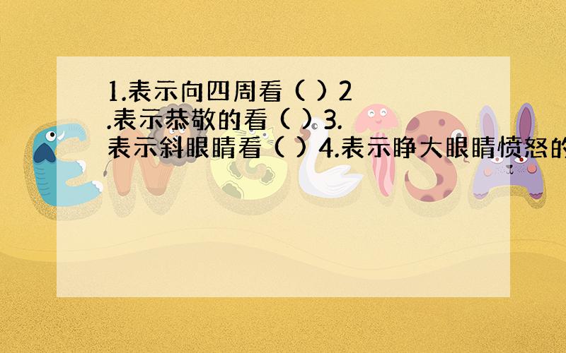 1.表示向四周看 ( ) 2.表示恭敬的看 ( ) 3.表示斜眼睛看 ( ) 4.表示睁大眼睛愤怒的看 ( )