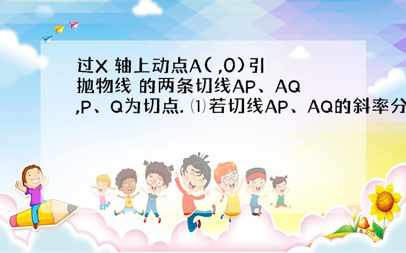 过X 轴上动点A( ,0)引抛物线 的两条切线AP、AQ,P、Q为切点. ⑴若切线AP、AQ的斜率分别为 ,求证: 是定