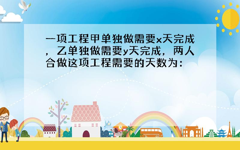 一项工程甲单独做需要x天完成，乙单独做需要y天完成，两人合做这项工程需要的天数为：