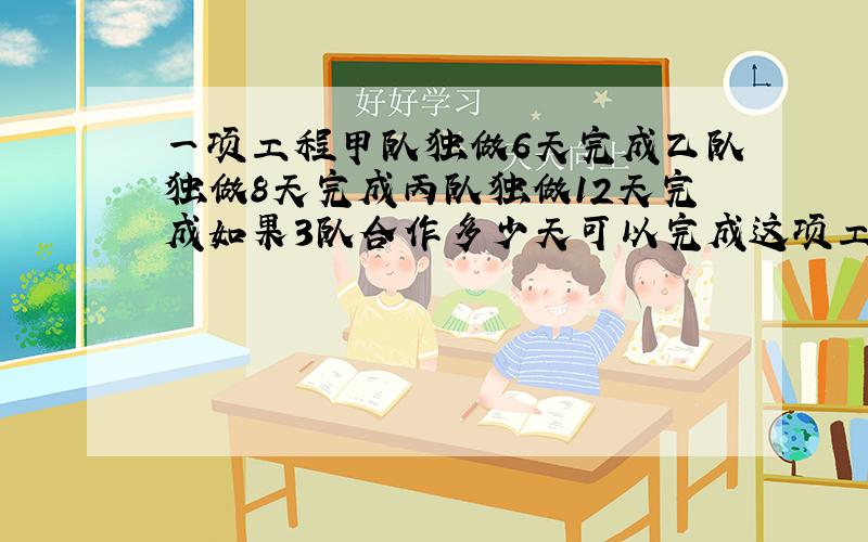 一项工程甲队独做6天完成乙队独做8天完成丙队独做12天完成如果3队合作多少天可以完成这项工程的4分之3?