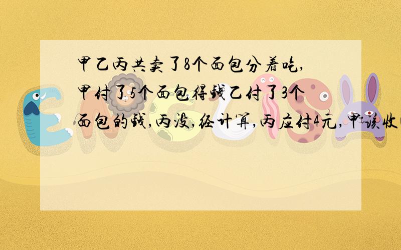 甲乙丙共卖了8个面包分着吃,甲付了5个面包得钱乙付了3个面包的钱,丙没,经计算,丙应付4元,甲该收回几