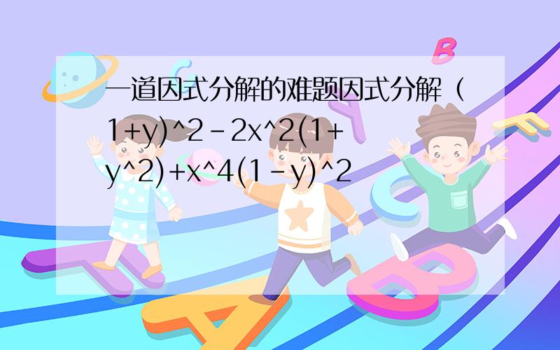 一道因式分解的难题因式分解（1+y)^2-2x^2(1+y^2)+x^4(1-y)^2