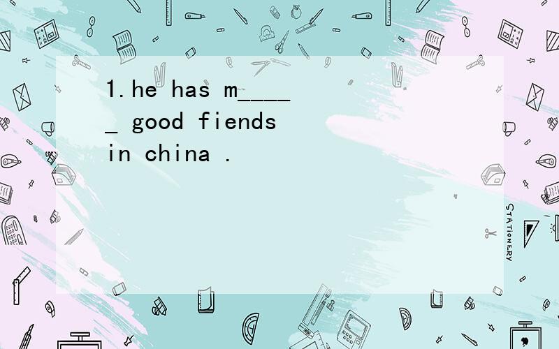 1.he has m_____ good fiends in china .