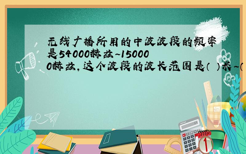 无线广播所用的中波波段的频率是54000赫兹~150000赫兹,这个波段的波长范围是（ ）米~（ ）米