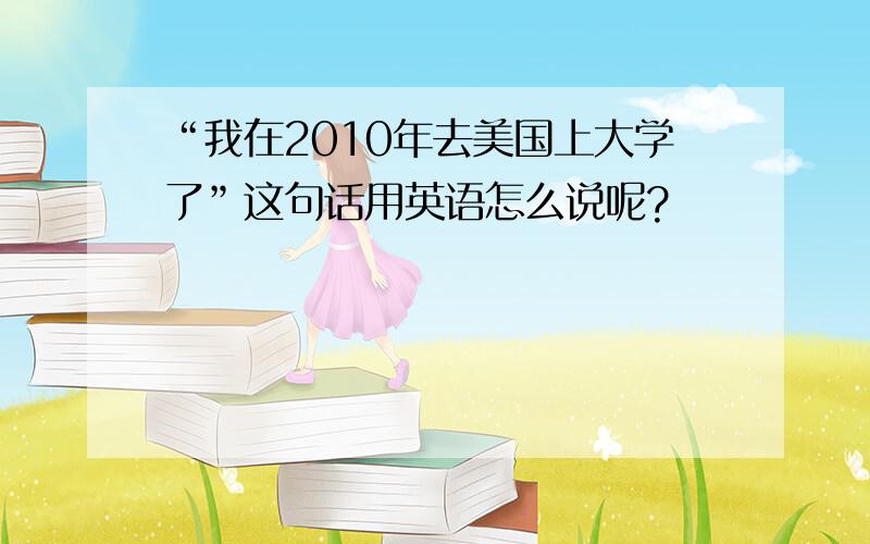 “我在2010年去美国上大学了”这句话用英语怎么说呢?