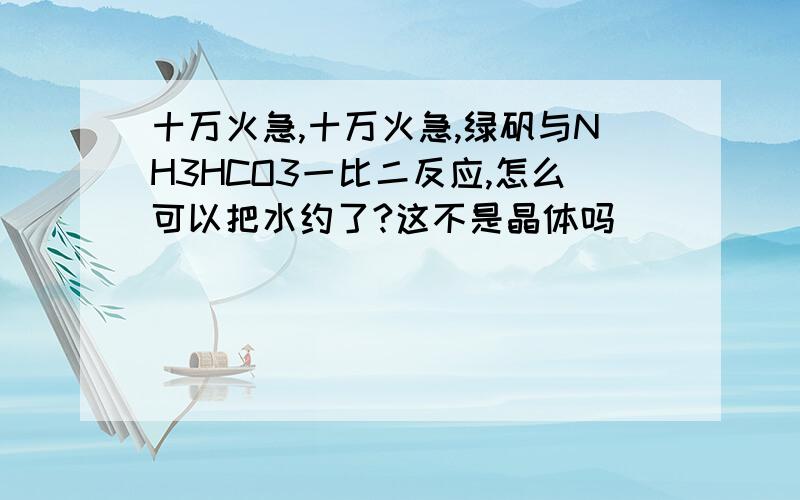 十万火急,十万火急,绿矾与NH3HCO3一比二反应,怎么可以把水约了?这不是晶体吗