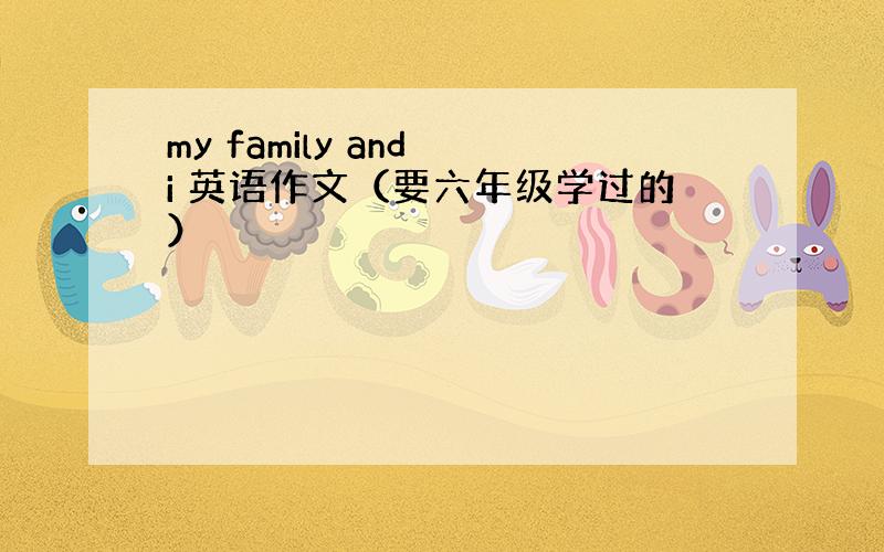 my family and i 英语作文（要六年级学过的）