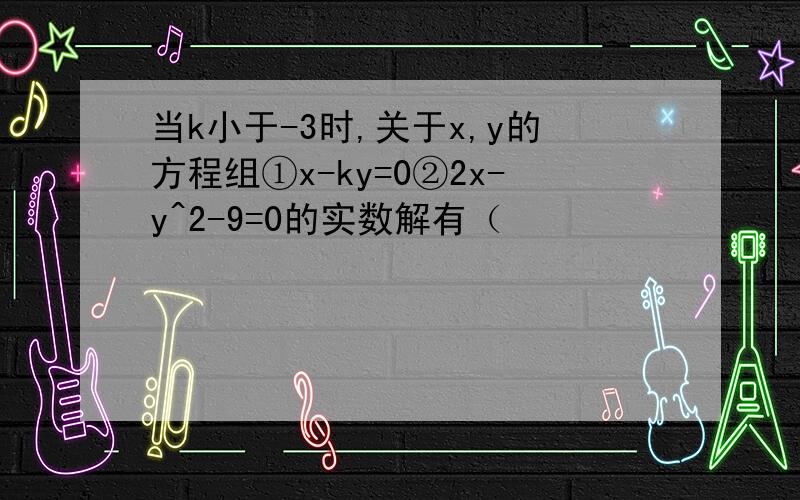 当k小于-3时,关于x,y的方程组①x-ky=0②2x-y^2-9=0的实数解有（