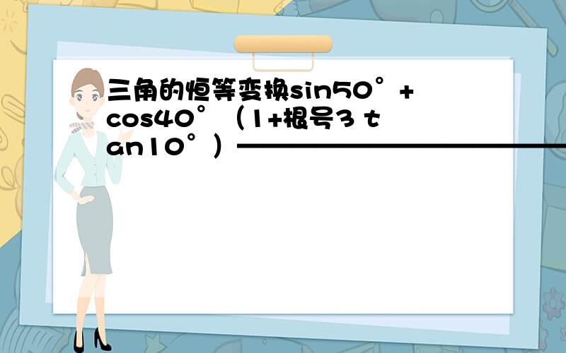 三角的恒等变换sin50°+cos40°（1+根号3 tan10°）———————————————cos²20