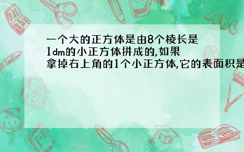 一个大的正方体是由8个棱长是1dm的小正方体拼成的,如果拿掉右上角的1个小正方体,它的表面积是多少?