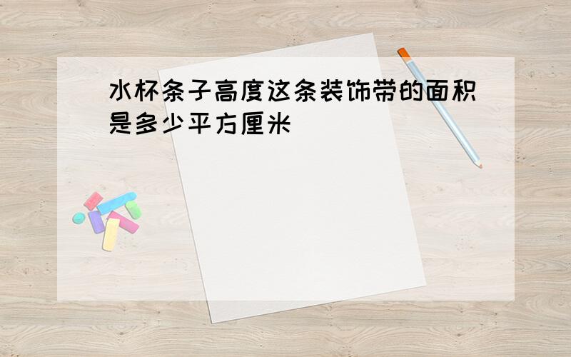 水杯条子高度这条装饰带的面积是多少平方厘米