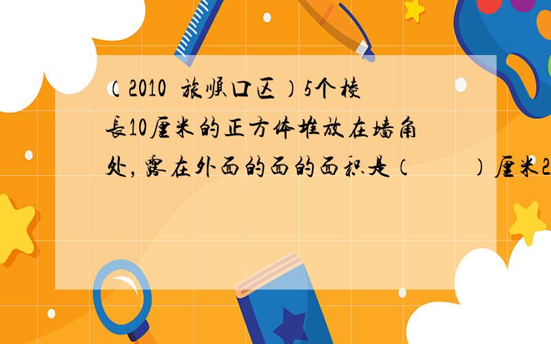 （2010•旅顺口区）5个棱长10厘米的正方体堆放在墙角处，露在外面的面的面积是（　　）厘米2．