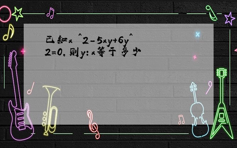 已知x ^2-5xy+6y^2=0,则y：x等于多少