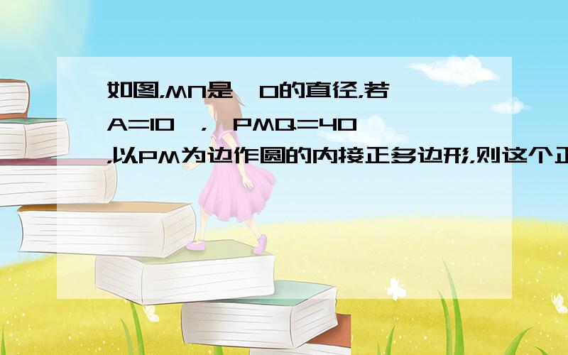 如图，MN是⊙O的直径，若∠A=10°，∠PMQ=40°，以PM为边作圆的内接正多边形，则这个正多边形是______边形