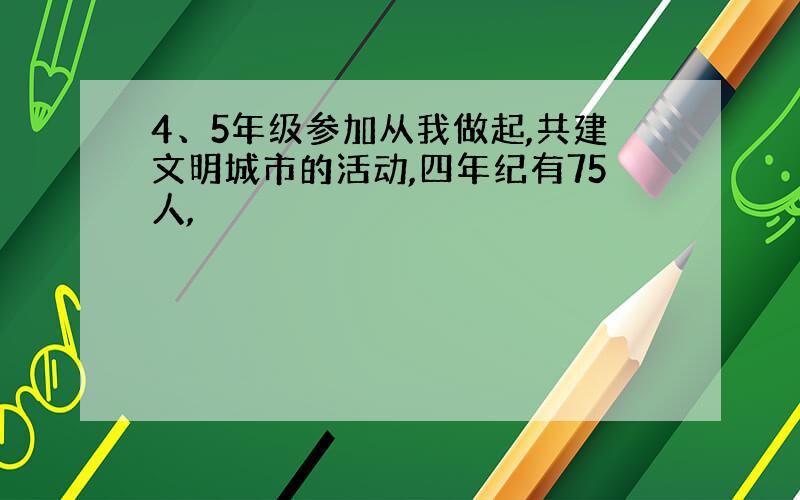 4、5年级参加从我做起,共建文明城市的活动,四年纪有75人,