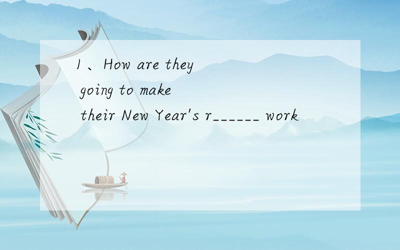 1、How are they going to make their New Year's r______ work