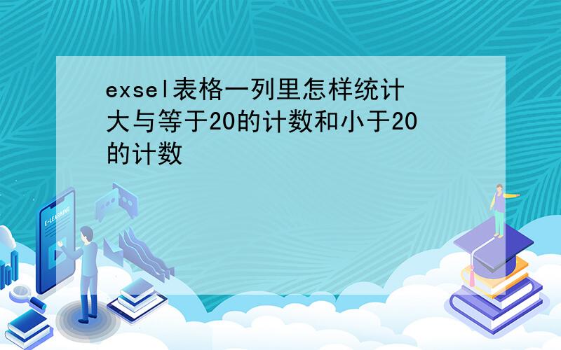 exsel表格一列里怎样统计大与等于20的计数和小于20的计数