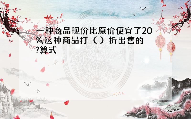 一种商品现价比原价便宜了20%,这种商品打（ ）折出售的?算式