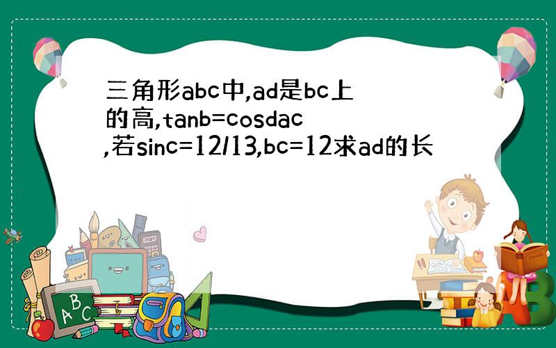 三角形abc中,ad是bc上的高,tanb=cosdac,若sinc=12/13,bc=12求ad的长