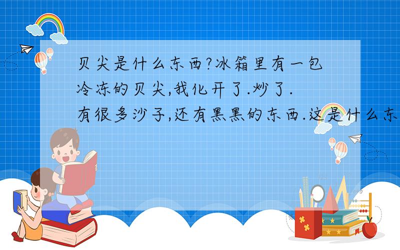 贝尖是什么东西?冰箱里有一包冷冻的贝尖,我化开了.炒了.有很多沙子,还有黑黑的东西.这是什么东西?怎么没大有肉,好像沙子