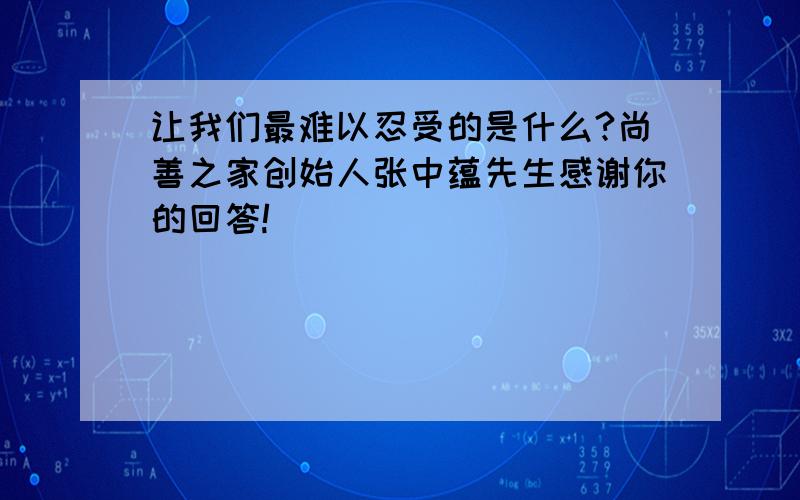 让我们最难以忍受的是什么?尚善之家创始人张中蕴先生感谢你的回答!