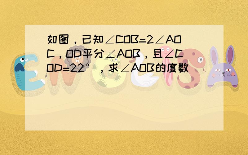 如图，已知∠COB=2∠AOC，OD平分∠AOB，且∠COD=22°，求∠AOB的度数．