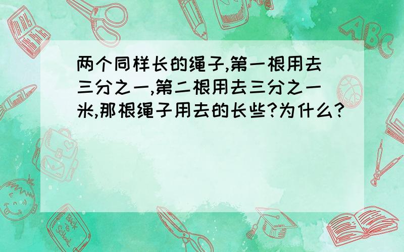 两个同样长的绳子,第一根用去三分之一,第二根用去三分之一米,那根绳子用去的长些?为什么?