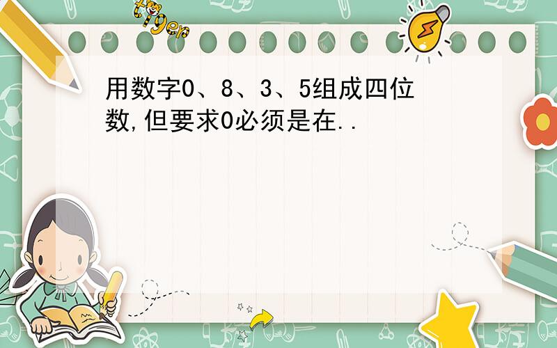 用数字0、8、3、5组成四位数,但要求0必须是在..