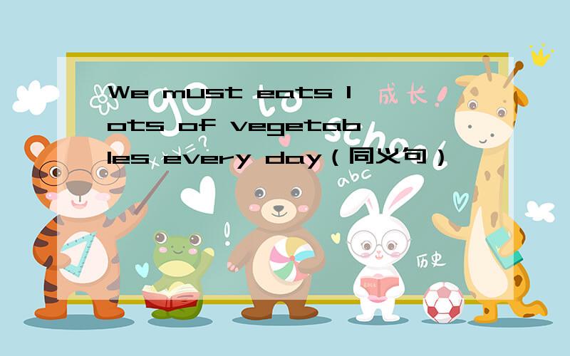 We must eats lots of vegetables every day（同义句）